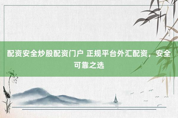配资安全炒股配资门户 正规平台外汇配资，安全可靠之选