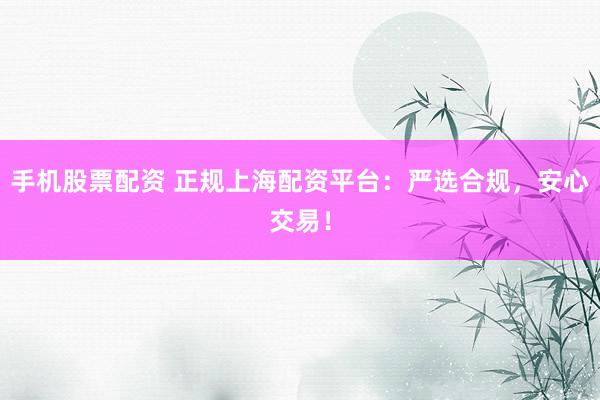 手机股票配资 正规上海配资平台：严选合规，安心交易！