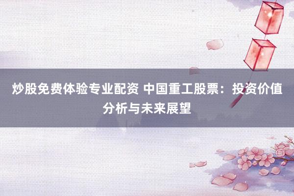 炒股免费体验专业配资 中国重工股票：投资价值分析与未来展望