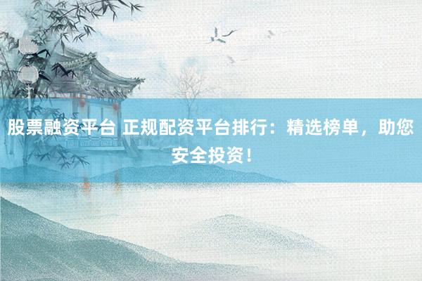 股票融资平台 正规配资平台排行：精选榜单，助您安全投资！