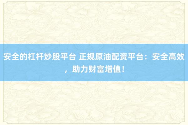 安全的杠杆炒股平台 正规原油配资平台：安全高效，助力财富增值！