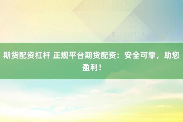 期货配资杠杆 正规平台期货配资：安全可靠，助您盈利！