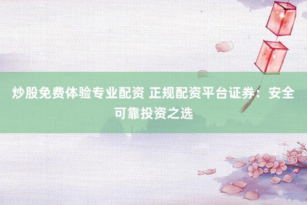 炒股免费体验专业配资 正规配资平台证券：安全可靠投资之选