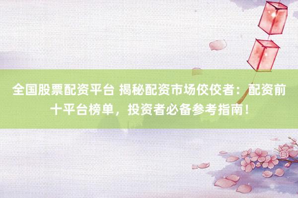 全国股票配资平台 揭秘配资市场佼佼者：配资前十平台榜单，投资者必备参考指南！