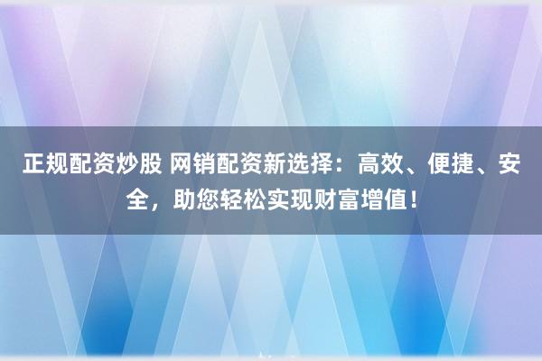 正规配资炒股 网销配资新选择：高效、便捷、安全，助您轻松实现财富增值！
