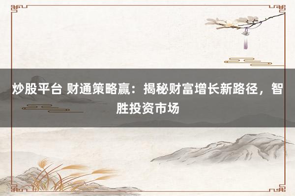 炒股平台 财通策略赢：揭秘财富增长新路径，智胜投资市场