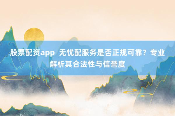 股票配资app  无忧配服务是否正规可靠？专业解析其合法性与信誉度