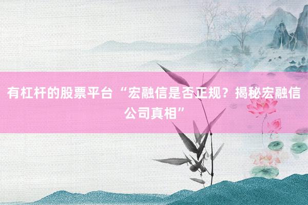 有杠杆的股票平台 “宏融信是否正规？揭秘宏融信公司真相”