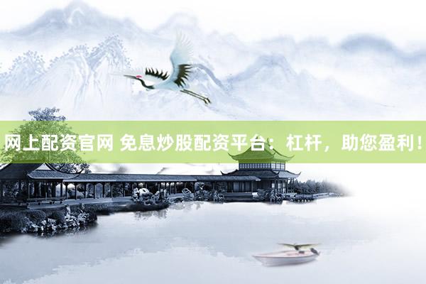 网上配资官网 免息炒股配资平台：杠杆，助您盈利！