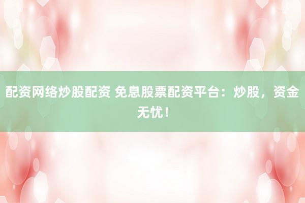 配资网络炒股配资 免息股票配资平台：炒股，资金无忧！