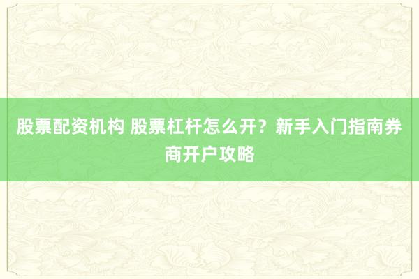 股票配资机构 股票杠杆怎么开？新手入门指南券商开户攻略