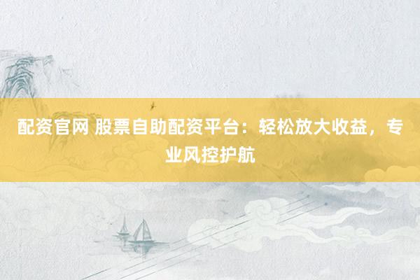 配资官网 股票自助配资平台：轻松放大收益，专业风控护航
