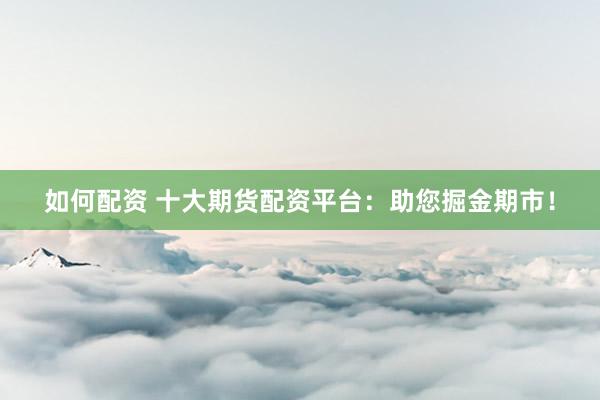 如何配资 十大期货配资平台：助您掘金期市！