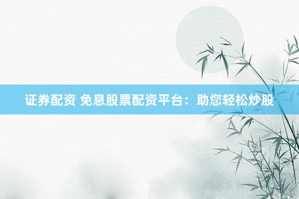 证券配资 免息股票配资平台:助您轻松炒股