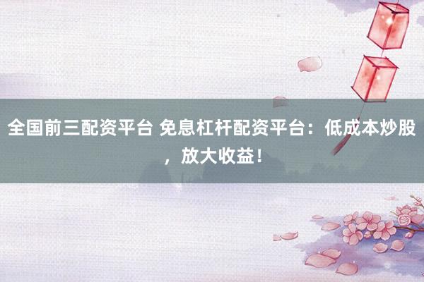 全国前三配资平台 免息杠杆配资平台：低成本炒股，放大收益！