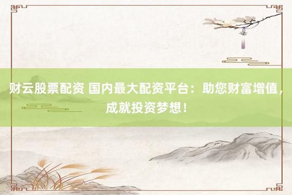 财云股票配资 国内最大配资平台：助您财富增值，成就投资梦想！