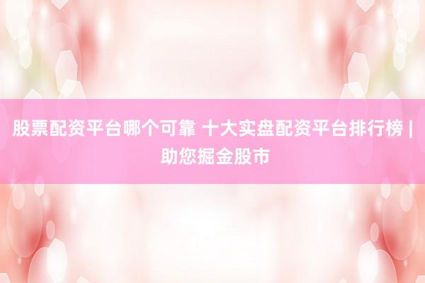 股票配资平台哪个可靠 十大实盘配资平台排行榜 | 助您掘金股市
