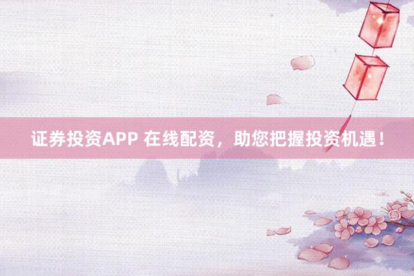 证券投资APP 在线配资,助您把握投资机遇!