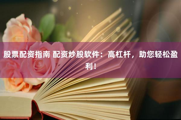 股票配资指南 配资炒股软件：高杠杆，助您轻松盈利！