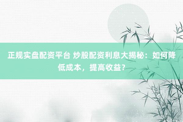 正规实盘配资平台 炒股配资利息大揭秘：如何降低成本，提高收益？