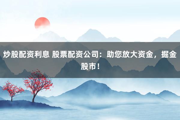 炒股配资利息 股票配资公司：助您放大资金，掘金股市！