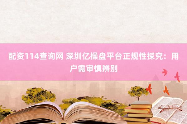 配资114查询网 深圳亿操盘平台正规性探究：用户需审慎辨别