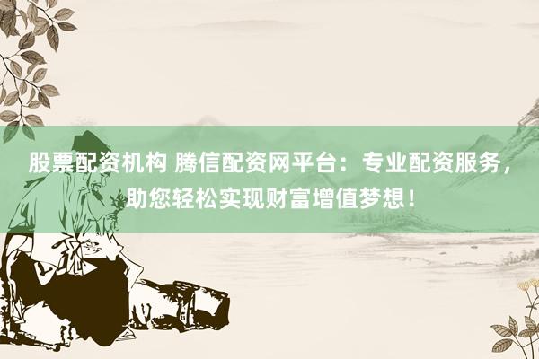 股票配资机构 腾信配资网平台:专业配资服务,助您轻松实现财富增值梦想!