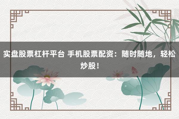 实盘股票杠杆平台 手机股票配资：随时随地，轻松炒股！