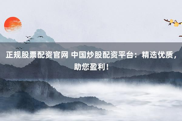 正规股票配资官网 中国炒股配资平台：精选优质，助您盈利！