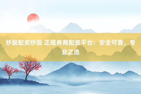 炒股配资炒股 正规券商配资平台：安全可靠，专业之选