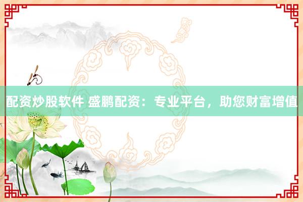 配资炒股软件 盛鹏配资：专业平台，助您财富增值
