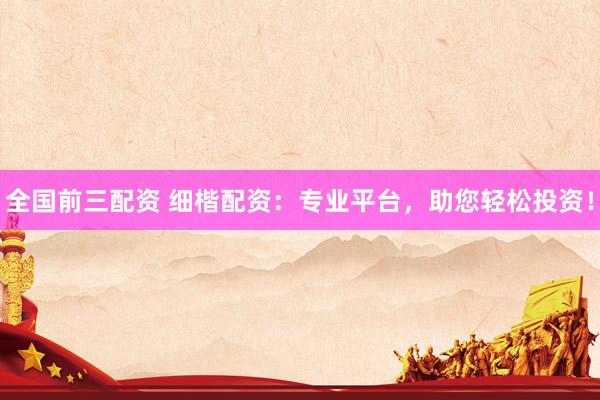 全国前三配资 细楷配资：专业平台，助您轻松投资！