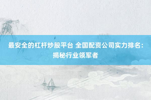 最安全的杠杆炒股平台 全国配资公司实力排名:揭秘行业领军者