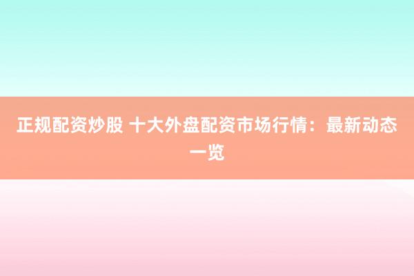正规配资炒股 十大外盘配资市场行情：最新动态一览