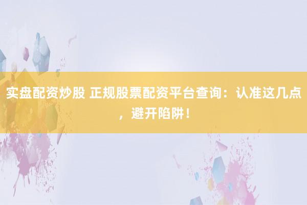 实盘配资炒股 正规股票配资平台查询：认准这几点，避开陷阱！