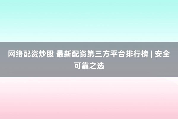 网络配资炒股 最新配资第三方平台排行榜 | 安全可靠之选