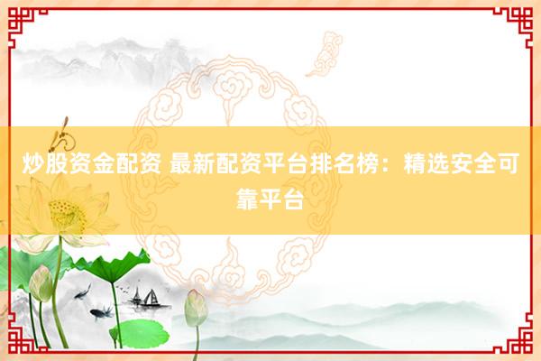 炒股资金配资 最新配资平台排名榜：精选安全可靠平台