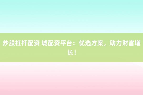 炒股杠杆配资 城配资平台：优选方案，助力财富增长！