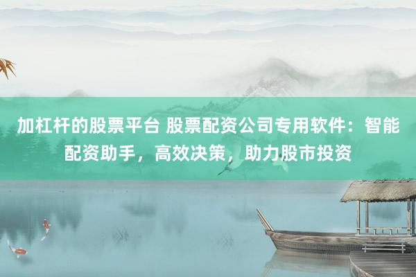 加杠杆的股票平台 股票配资公司专用软件：智能配资助手，高效决策，助力股市投资