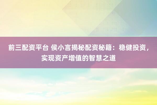 前三配资平台 侯小言揭秘配资秘籍：稳健投资，实现资产增值的智慧之道