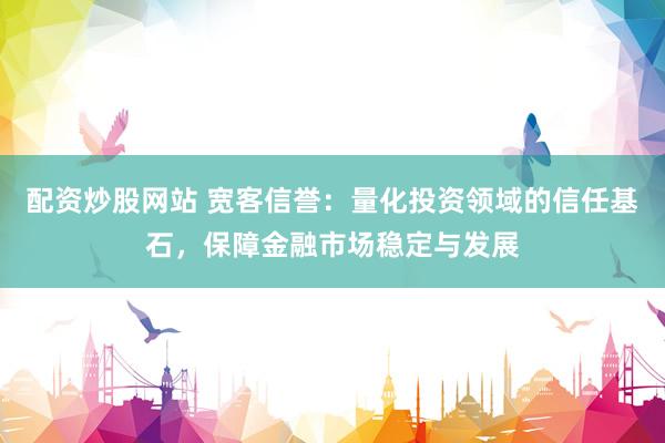 配资炒股网站 宽客信誉:量化投资领域的信任基石,保障金融市场稳定与发展