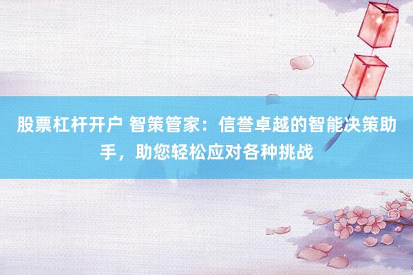 股票杠杆开户 智策管家:信誉卓越的智能决策助手,助您轻松应对各种挑战