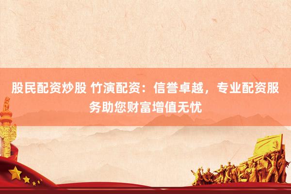 股民配资炒股 竹演配资：信誉卓越，专业配资服务助您财富增值无忧