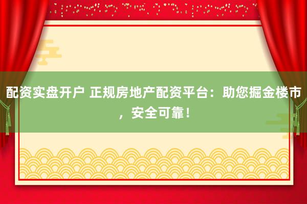 配资实盘开户 正规房地产配资平台：助您掘金楼市，安全可靠！