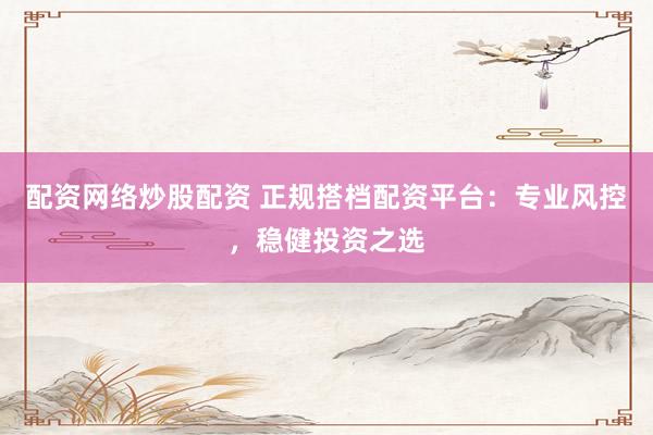 配资网络炒股配资 正规搭档配资平台：专业风控，稳健投资之选