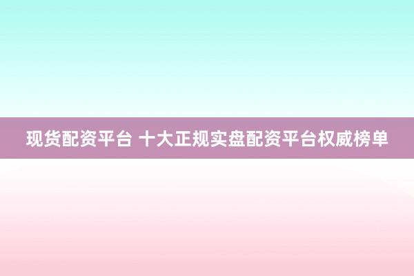 现货配资平台 十大正规实盘配资平台权威榜单
