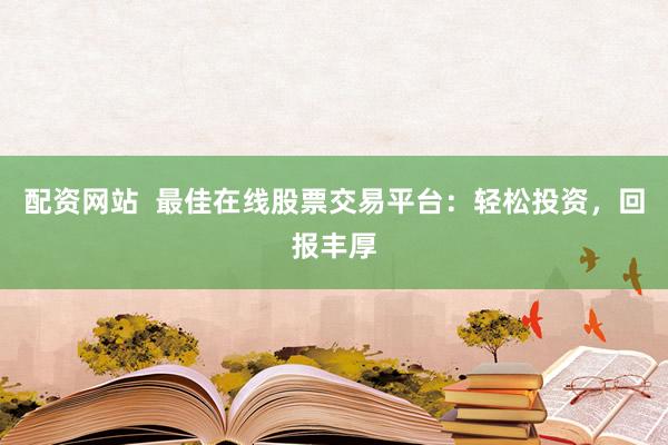 配资网站  最佳在线股票交易平台：轻松投资，回报丰厚
