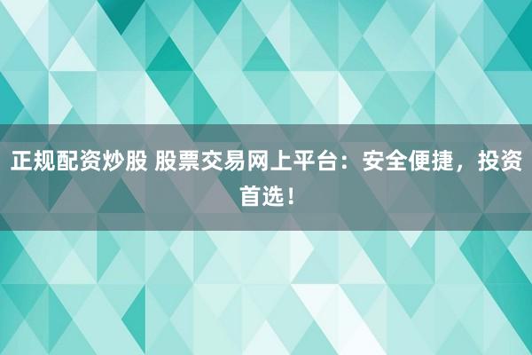 正规配资炒股 股票交易网上平台：安全便捷，投资首选！