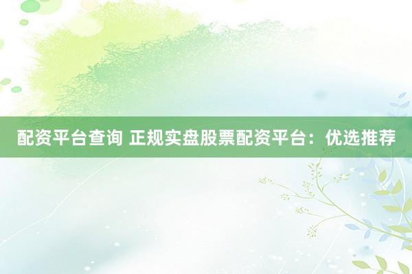 配资平台查询 正规实盘股票配资平台：优选推荐