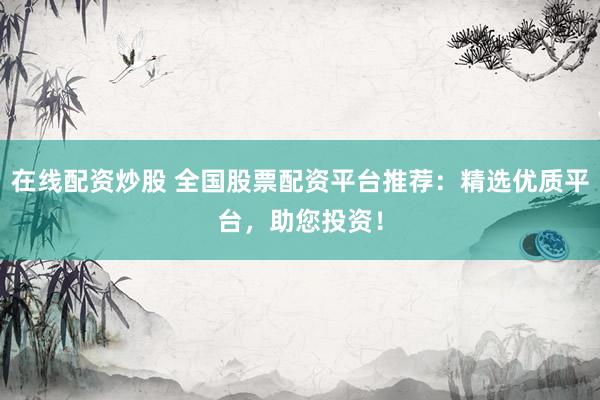 在线配资炒股 全国股票配资平台推荐：精选优质平台，助您投资！